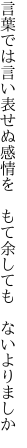 言葉では言い表せぬ感情を  もて余しても ないよりましか