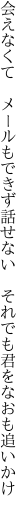 会えなくて　メールもできず話せない　 それでも君をなおも追いかけ