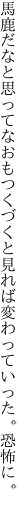 馬鹿だなと思ってなおもつくづくと 見れば変わっていった。恐怖に。