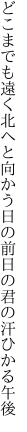 どこまでも遠く北へと向かう日の 前日の君の汗ひかる午後