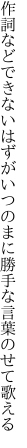 作詞などできないはずがいつのまに 勝手な言葉のせて歌える