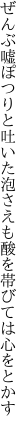 ぜんぶ嘘ぽつりと吐いた泡さえも 酸を帯びては心をとかす