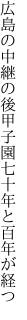 広島の中継の後甲子園 七十年と百年が経つ