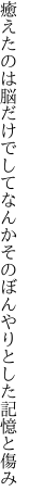癒えたのは脳だけでしてなんかその ぼんやりとした記憶と傷み