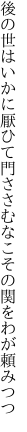 後の世はいかに厭ひて門ささむ なこその関をわが頼みつつ