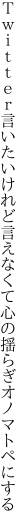 Ｔｗｉｔｔｅｒ言いたいけれど言えなくて 心の揺らぎオノマトペにする