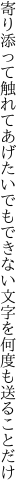 寄り添って触れてあげたいでもできない 文字を何度も送ることだけ