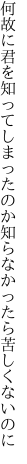 何故に君を知ってしまったのか 知らなかったら苦しくないのに