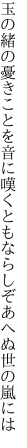 玉の緒の憂きことを音に嘆くとも ならしぞあへぬ世の嵐には