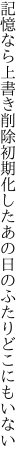 記憶なら上書き削除初期化した あの日のふたりどこにもいない