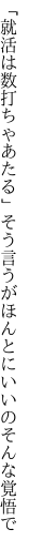 「就活は数打ちゃあたる」そう言うが ほんとにいいのそんな覚悟で