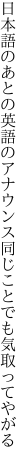 日本語のあとの英語のアナウンス 同じことでも気取ってやがる