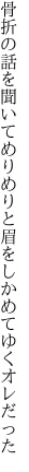 骨折の話を聞いてめりめりと 眉をしかめてゆくオレだった