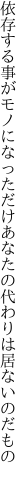 依存する事がモノになっただけ あなたの代わりは居ないのだもの