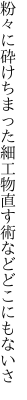 粉々に砕けちまった細工物 直す術などどこにもないさ