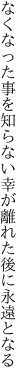 なくなった事を知らない幸が 離れた後に永遠となる