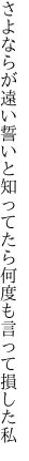 さよならが遠い誓いと知ってたら 何度も言って損した私