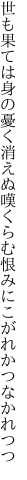 世も果ては身の憂く消えぬ嘆くらむ 恨みにこがれかつなかれつつ