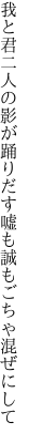 我と君二人の影が踊りだす 嘘も誠もごちゃ混ぜにして