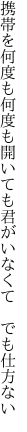 携帯を何度も何度も開いても 君がいなくて でも仕方ない