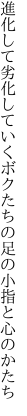 進化して劣化していくボクたちの 足の小指と心のかたち