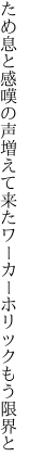 ため息と感嘆の声増えて来た ワーカーホリックもう限界と