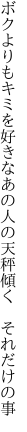 ボクよりもキミを好きなあの人の 天秤傾く それだけの事