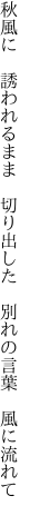 秋風に　誘われるまま　切り出した 　別れの言葉　風に流れて