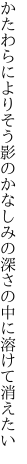 かたわらによりそう影のかなしみの 深さの中に溶けて消えたい