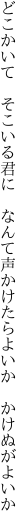 どこかいて　そこいる君に　なんて声 かけたらよいか かけぬがよいか