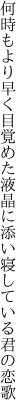 何時もより早く目覚めた液晶に 添い寝している君の恋歌