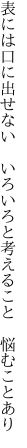 表には口に出せない　いろいろと 考えること　悩むことあり