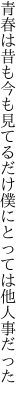 青春は昔も今も見てるだけ 僕にとっては他人事だった