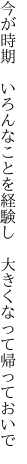 今が時期　いろんなことを経験し　 大きくなって帰っておいで