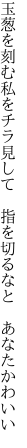 玉葱を刻む私をチラ見して  指を切るなと あなたかわいい