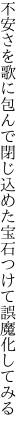 不安さを歌に包んで閉じ込めた 宝石つけて誤魔化してみる