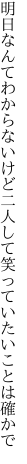 明日なんてわからないけど二人して 笑っていたいことは確かで