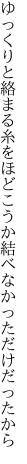 ゆっくりと絡まる糸をほどこうか 結べなかっただけだったから