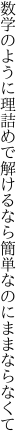 数学のように理詰めで解けるなら 簡単なのにままならなくて