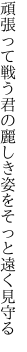 頑張って戦う君の麗しき 姿をそっと遠く見守る