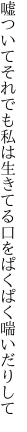 嘘ついてそれでも私は生きてる 口をぱくぱく喘いだりして