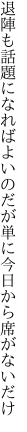 退陣も話題になればよいのだが 単に今日から席がないだけ