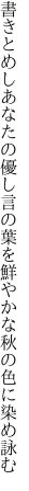 書きとめしあなたの優し言の葉を 鮮やかな秋の色に染め詠む