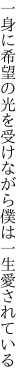 一身に希望の光を受けながら 僕は一生愛されている