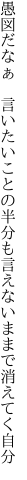 愚図だなぁ　言いたいことの半分も 言えないままで消えてく自分