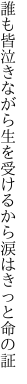 誰も皆泣きながら生を受けるから 涙はきっと命の証