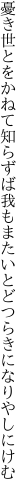 憂き世とをかねて知らずば我もまた いとどつらきになりやしにけむ