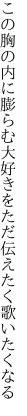 この胸の内に膨らむ大好きを ただ伝えたく歌いたくなる