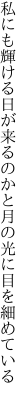 私にも輝ける日が来るのかと 月の光に目を細めている