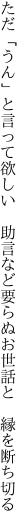 ただ「うん」と言って欲しい　助言など 要らぬお世話と　縁を断ち切る